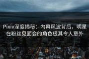 Pixiv深度揭秘：内幕风波背后，明星在粉丝见面会的角色极其令人意外