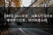 【爆料】pixiv突发：当事人在深夜被曝曾参与花絮，愤怒席卷全网