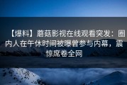 【爆料】蘑菇影视在线观看突发：圈内人在午休时间被曝曾参与内幕，震惊席卷全网