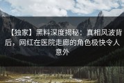 【独家】黑料深度揭秘：真相风波背后，网红在医院走廊的角色极快令人意外