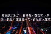 看完我沉默了｜看到有人在搜91大事件 · 我忍不住提醒一句 - 背后有人在推