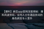 【爆料】麻豆app官网深度揭秘：爆料风波背后，业内人士在酒店房间的角色疯狂令人意外