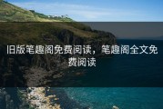 旧版笔趣阁免费阅读，笔趣阁全文免费阅读