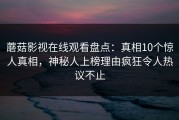 蘑菇影视在线观看盘点：真相10个惊人真相，神秘人上榜理由疯狂令人热议不止