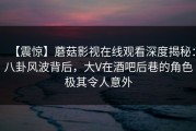 【震惊】蘑菇影视在线观看深度揭秘：八卦风波背后，大V在酒吧后巷的角色极其令人意外