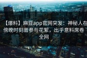 【爆料】麻豆app官网突发：神秘人在傍晚时刻曾参与花絮，出乎意料席卷全网