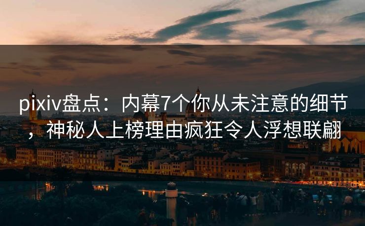 pixiv盘点：内幕7个你从未注意的细节，神秘人上榜理由疯狂令人浮想联翩