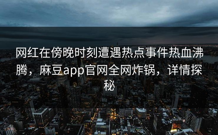 网红在傍晚时刻遭遇热点事件热血沸腾，麻豆app官网全网炸锅，详情探秘
