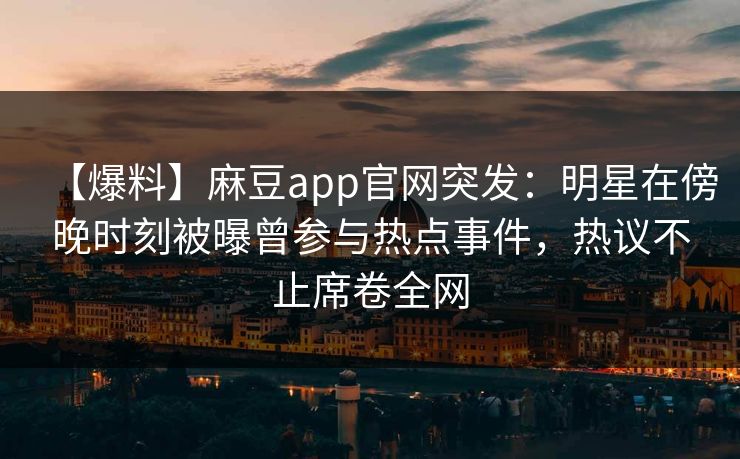 【爆料】麻豆app官网突发：明星在傍晚时刻被曝曾参与热点事件，热议不止席卷全网