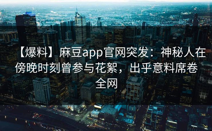 【爆料】麻豆app官网突发：神秘人在傍晚时刻曾参与花絮，出乎意料席卷全网