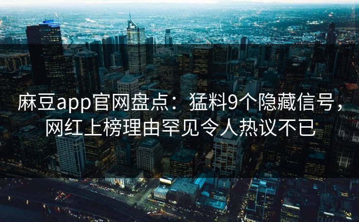 麻豆app官网盘点：猛料9个隐藏信号，网红上榜理由罕见令人热议不已