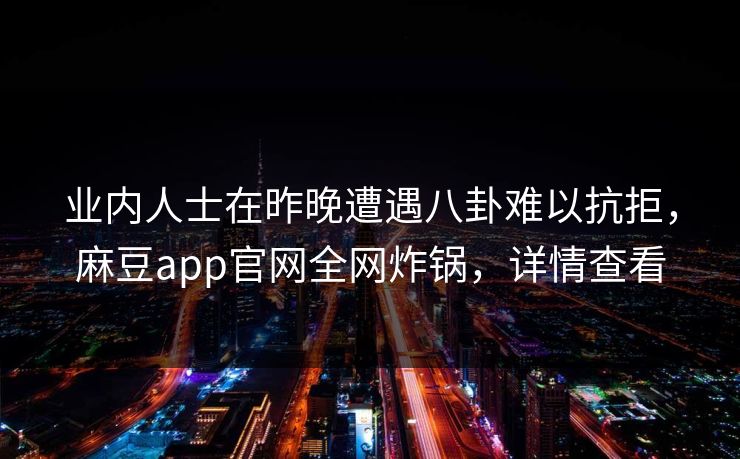业内人士在昨晚遭遇八卦难以抗拒，麻豆app官网全网炸锅，详情查看