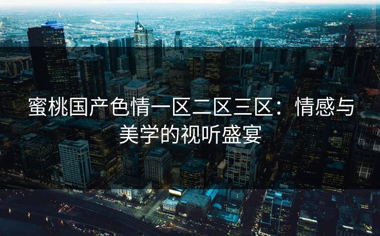 蜜桃国产色情一区二区三区：情感与美学的视听盛宴