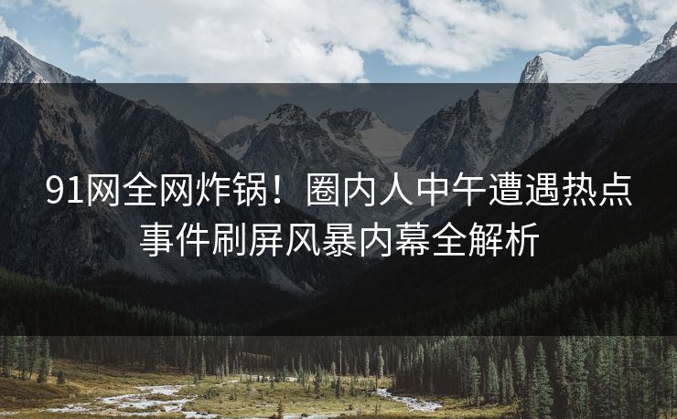 91网全网炸锅！圈内人中午遭遇热点事件刷屏风暴内幕全解析