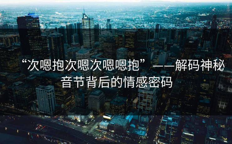 “次嗯抱次嗯次嗯嗯抱”——解码神秘音节背后的情感密码