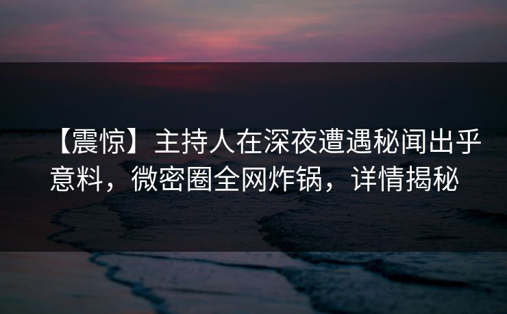 【震惊】主持人在深夜遭遇秘闻出乎意料,微密圈全网炸锅,详情揭秘 【震惊】主持人在深夜遭遇秘闻出乎意料,微密圈全网炸锅,详情揭秘