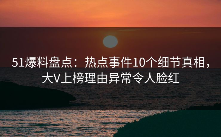 51爆料盘点:热点事件10个细节真相,大V上榜理由异常令人脸红 51爆料盘点:热点事件10个细节真相,大V上榜理由异常令人脸红