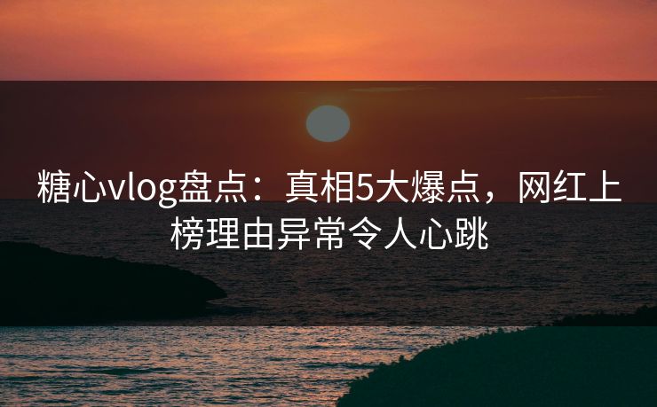 糖心vlog盘点:真相5大爆点,网红上榜理由异常令人心跳 糖心vlog盘点:真相5大爆点,网红上榜理由异常令人心跳