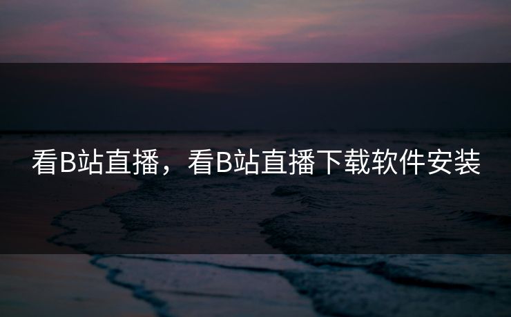 看B站直播，看B站直播下载软件安装