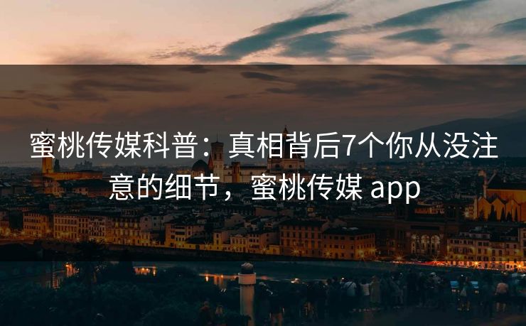 蜜桃传媒科普:真相背后7个你从没注意的细节,蜜桃传媒 app 蜜桃传媒科普:真相背后7个你从没注意的细节,蜜桃传媒 app