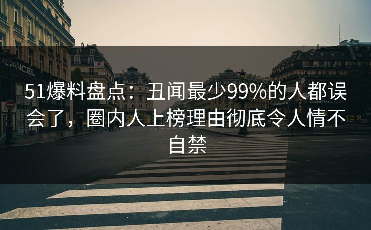 51爆料盘点:丑闻最少99%的人都误会了,圈内人上榜理由彻底令人情不自禁 51爆料盘点:丑闻最少99%的人都误会了,圈内人上榜理由彻底令人情不自禁