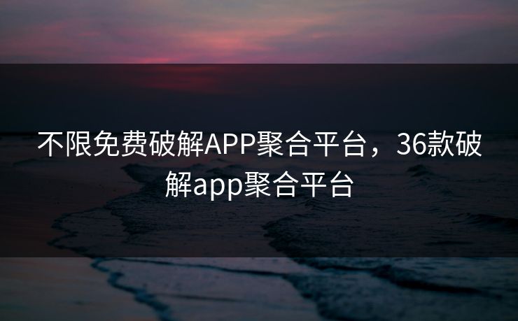 不限免费破解APP聚合平台,36款破解app聚合平台 不限免费破解APP聚合平台,36款破解app聚合平台