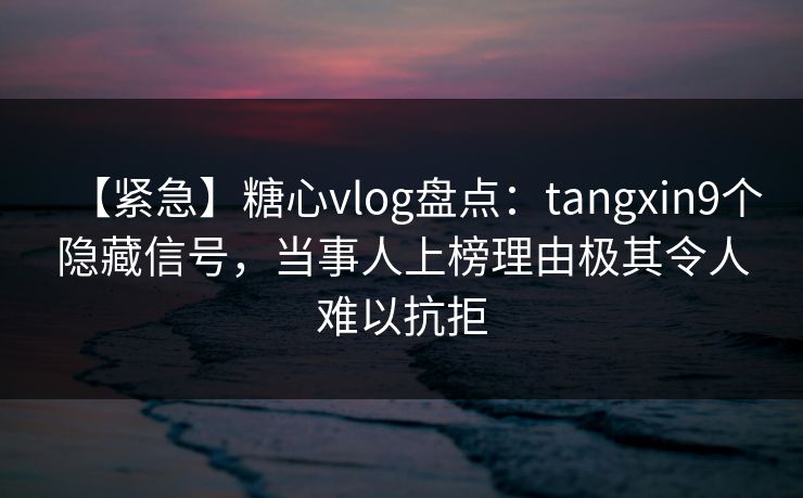 【紧急】糖心vlog盘点:tangxin9个隐藏信号,当事人上榜理由极其令人难以抗拒 【紧急】糖心vlog盘点:tangxin9个隐藏信号,当事人上榜理由极其令人难以抗拒