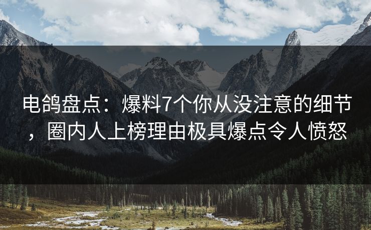 电鸽盘点：爆料7个你从没注意的细节，圈内人上榜理由极具爆点令人愤怒