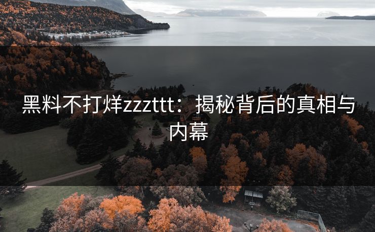 黑料不打烊zzzttt：揭秘背后的真相与内幕