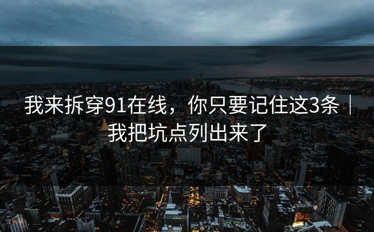 我来拆穿91在线，你只要记住这3条｜我把坑点列出来了