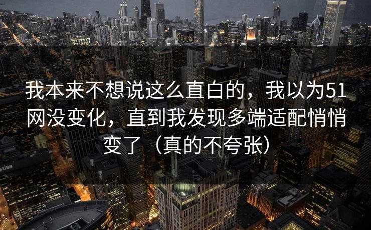 我本来不想说这么直白的，我以为51网没变化，直到我发现多端适配悄悄变了（真的不夸张）
