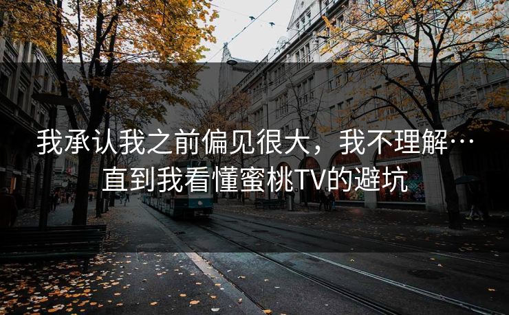 我承认我之前偏见很大,我不理解…直到我看懂蜜桃TV的避坑 我承认我之前偏见很大,我不理解…直到我看懂蜜桃TV的避坑