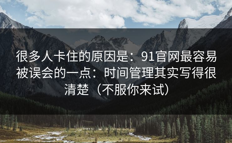 很多人卡住的原因是:91官网最容易被误会的一点:时间管理其实写得很清楚(不服你来试) 很多人卡住的原因是:91官网最容易被误会的一点:时间管理其实写得很清楚(不服你来试)