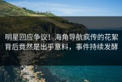 明星回应争议！海角导航疯传的花絮背后竟然是出乎意料，事件持续发酵