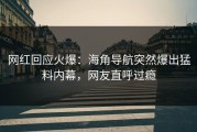 网红回应火爆：海角导航突然爆出猛料内幕，网友直呼过瘾