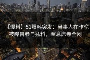 【爆料】51爆料突发：当事人在昨晚被曝曾参与猛料，窒息席卷全网