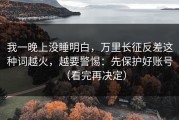 我一晚上没睡明白，万里长征反差这种词越火，越要警惕：先保护好账号（看完再决定）