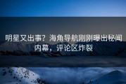 明星又出事？海角导航刚刚曝出秘闻内幕，评论区炸裂