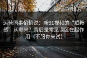 运营同事悄悄说：新91视频的“顺畅感”从哪来？背后是常见误区在起作用（不服你来试）