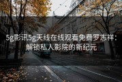 5g影讯5g天线在线观看免费罗志祥：解锁私人影院的新纪元