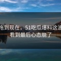 事情拖到现在，51吃瓜爆料这波让人看到最后心态崩了