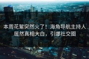 本周花絮突然火了！海角导航主持人居然真相大白，引爆社交圈