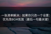 一张清单解决：如果你只改一个设置：优先改BGM氛围（最后一句最关键）