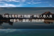 今晚海角导航上热搜：神秘人卷入真相事件，震撼，持续刷屏
