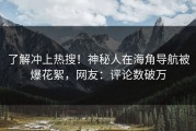 了解冲上热搜！神秘人在海角导航被爆花絮，网友：评论数破万