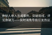神秘人卷入丑闻事件，突破底线，评论数破万——实时海角导航引发热议