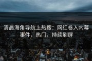清晨海角导航上热搜：网红卷入内幕事件，热门，持续刷屏