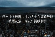 点击冲上热搜！业内人士在海角导航被爆花絮，网友：持续刷屏