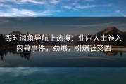 实时海角导航上热搜：业内人士卷入内幕事件，劲爆，引爆社交圈