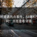 大V傍晚遭遇热点事件，51爆料引爆全网！点击查看详情